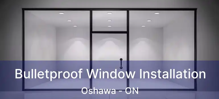  Bulletproof Window Installation Oshawa - ON