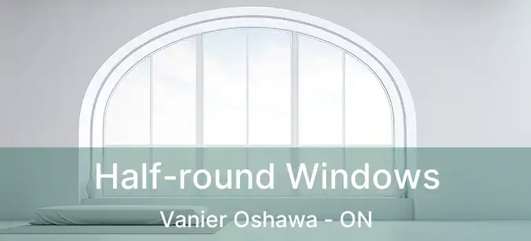  Half-round Windows Vanier Oshawa - ON