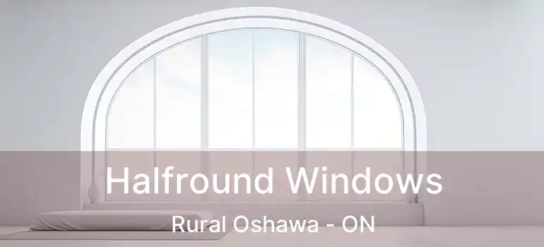  Halfround Windows Rural Oshawa - ON