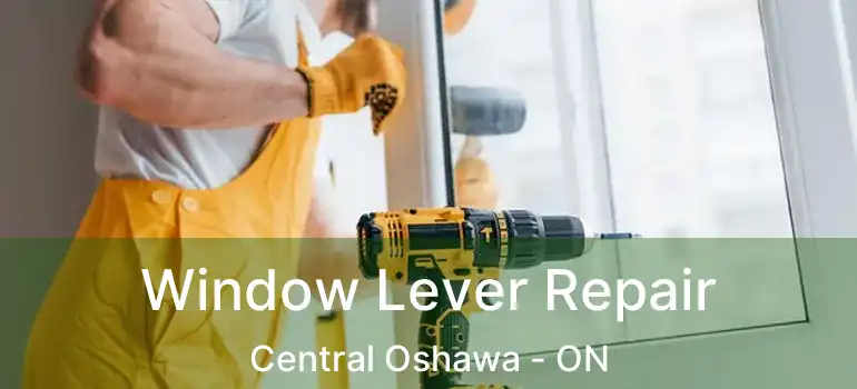  Window Lever Repair Central Oshawa - ON