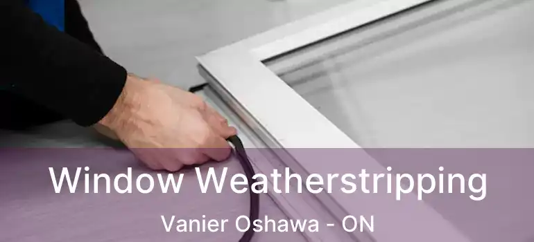  Window Weatherstripping Vanier Oshawa - ON